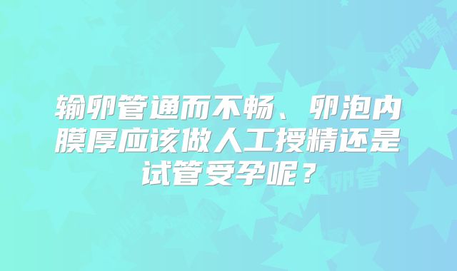 输卵管通而不畅、卵泡内膜厚应该做人工授精还是试管受孕呢？