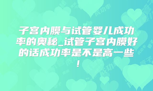 子宫内膜与试管婴儿成功率的奥秘_试管子宫内膜好的话成功率是不是高一些!