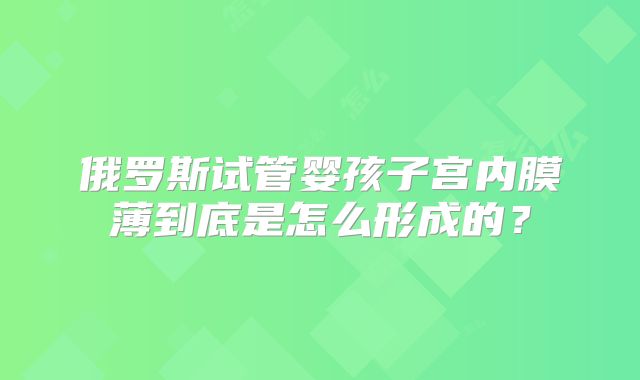 俄罗斯试管婴孩子宫内膜薄到底是怎么形成的？