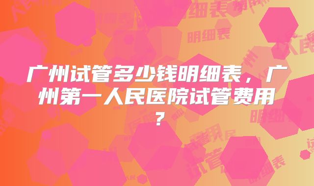 广州试管多少钱明细表,广州第一人民医院试管费用?