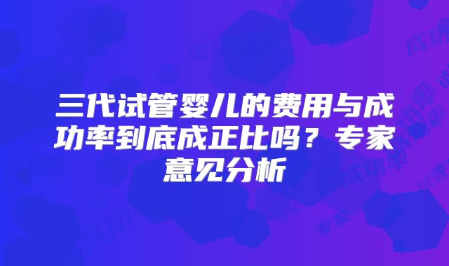 三代试管婴儿的费用与成功率到底成正比吗？专家意见分析