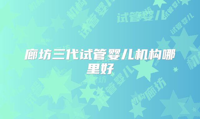 廊坊三代试管婴儿机构哪里好