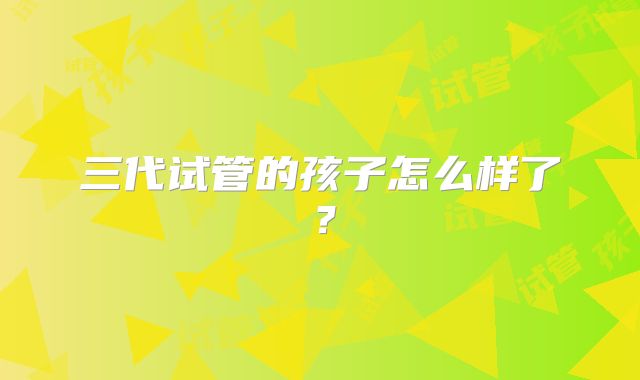 三代试管的孩子怎么样了?