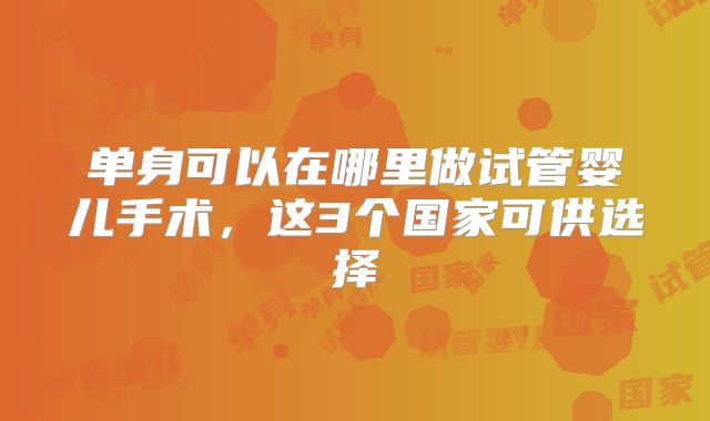 单身可以在哪里做试管婴儿手术，这3个国家可供选择