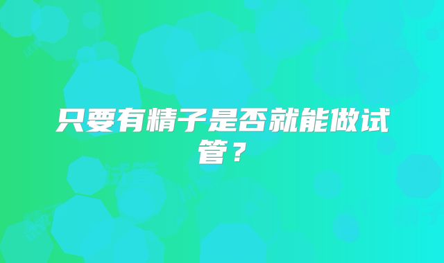 只要有精子是否就能做试管？