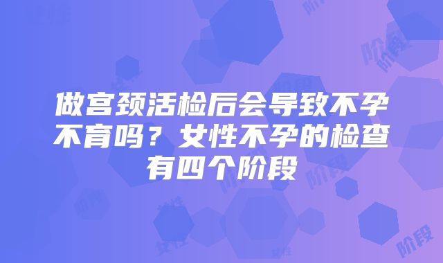 做宫颈活检后会导致不孕不育吗？女性不孕的检查有四个阶段