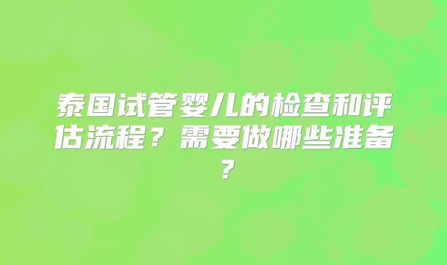 泰国试管婴儿的检查和评估流程？需要做哪些准备？