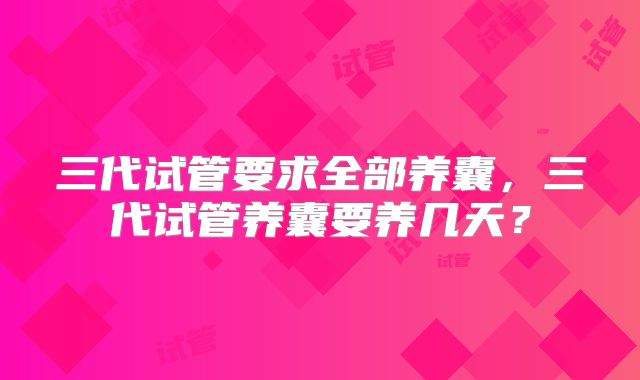 三代试管要求全部养囊,三代试管养囊要养几天?