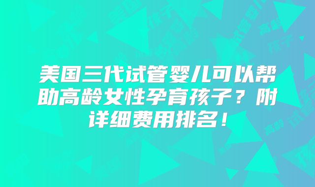 美国三代试管婴儿可以帮助高龄女性孕育孩子?附详细费用排名!