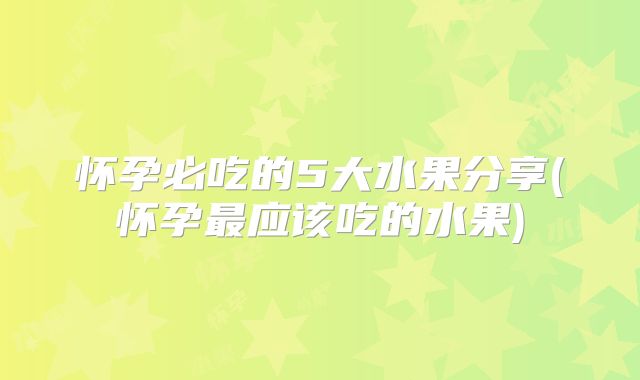 怀孕必吃的5大水果分享(怀孕最应该吃的水果)