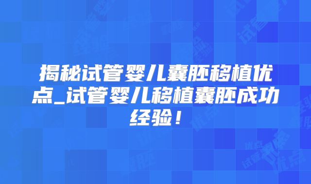 揭秘试管婴儿囊胚移植优点_试管婴儿移植囊胚成功经验!