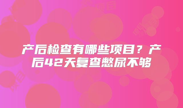产后检查有哪些项目？产后42天复查憋尿不够