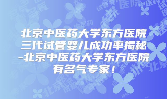 北京中医药大学东方医院三代试管婴儿成功率揭秘-北京中医药大学东方医院有名气专家!