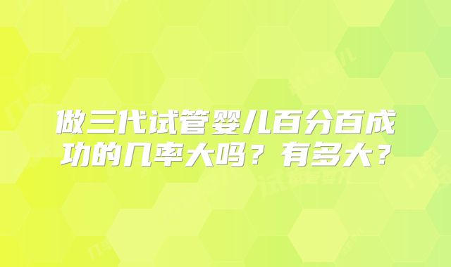 做三代试管婴儿百分百成功的几率大吗?有多大?