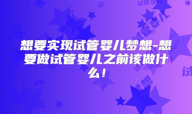 想要实现试管婴儿梦想-想要做试管婴儿之前该做什么！