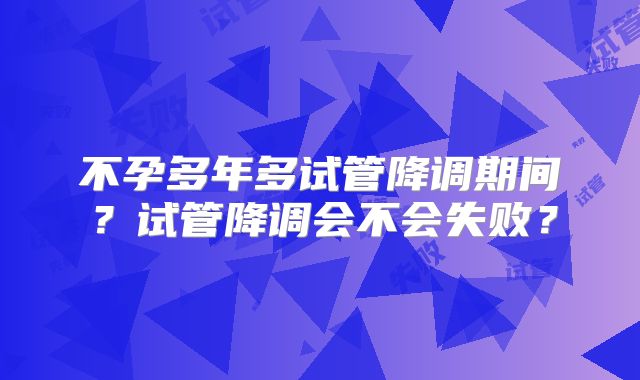 不孕多年多试管降调期间?试管降调会不会失败?