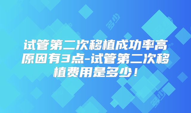 试管第二次移植成功率高原因有3点-试管第二次移植费用是多少！