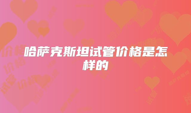 哈萨克斯坦试管价格是怎样的