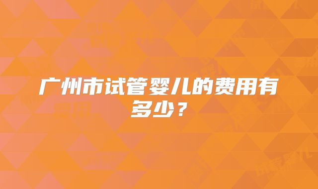 广州市试管婴儿的费用有多少？