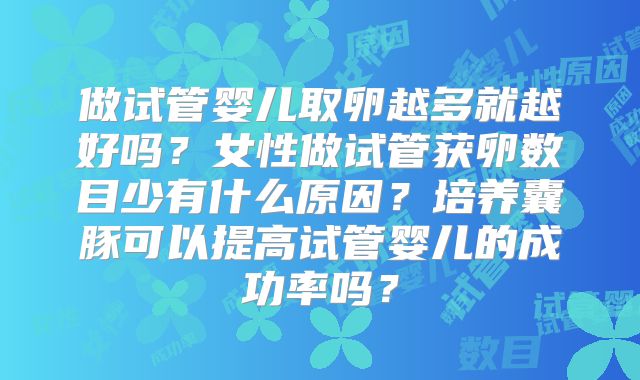 做试管婴儿取卵越多就越好吗？女性做试管获卵数目少有什么原因？培养囊豚可以提高试管婴儿的成功率吗？