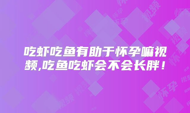 吃虾吃鱼有助于怀孕嘛视频,吃鱼吃虾会不会长胖！