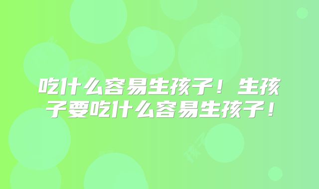 吃什么容易生孩子！生孩子要吃什么容易生孩子！