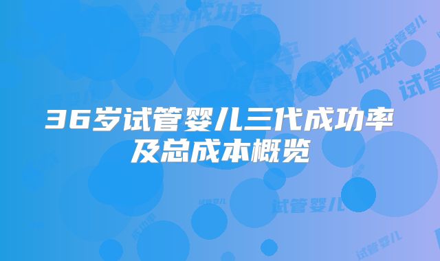 36岁试管婴儿三代成功率及总成本概览