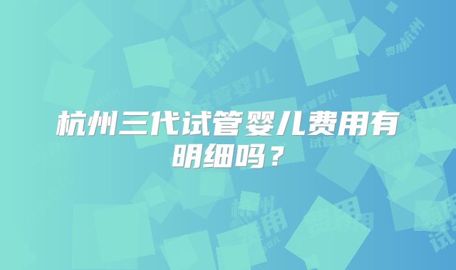 杭州三代试管婴儿费用有明细吗？
