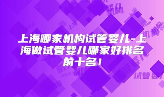 上海哪家机构试管婴儿-上海做试管婴儿哪家好排名前十名！