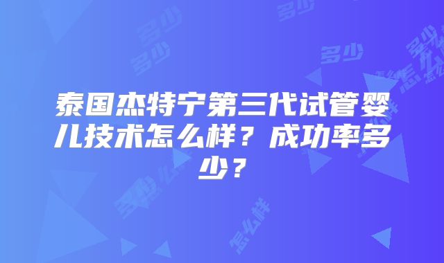 泰国杰特宁第三代试管婴儿技术怎么样？成功率多少？