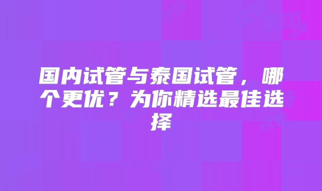 国内试管与泰国试管，哪个更优？为你精选最佳选择
