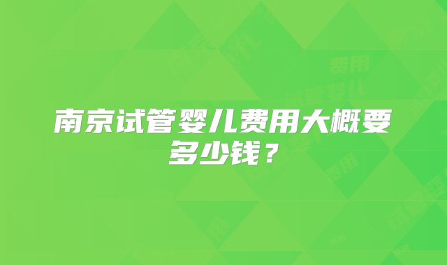 南京试管婴儿费用大概要多少钱？