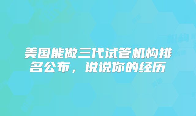 美国能做三代试管机构排名公布，说说你的经历
