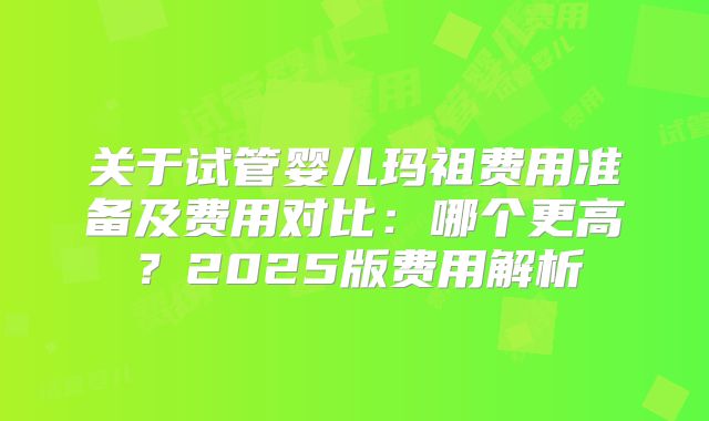 关于试管婴儿玛祖费用准备及费用对比：哪个更高？2025版费用解析