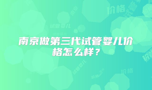 南京做第三代试管婴儿价格怎么样?