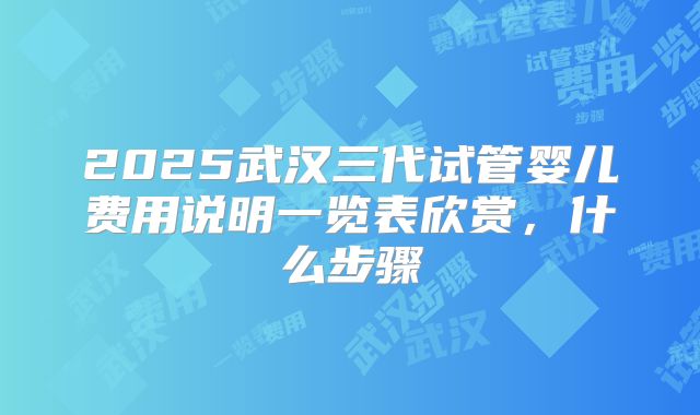 2025武汉三代试管婴儿费用说明一览表欣赏,什么步骤