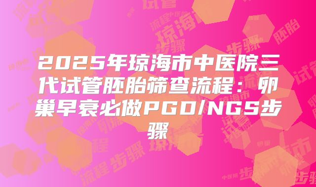 2025年琼海市中医院三代试管胚胎筛查流程:卵巢早衰必做PGD/NGS步骤