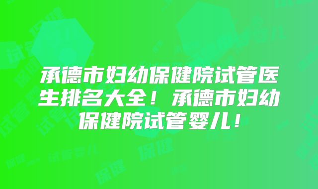 承德市妇幼保健院试管医生排名大全!承德市妇幼保健院试管婴儿!