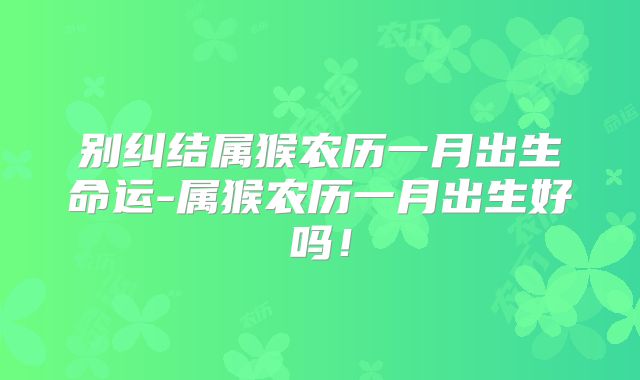 别纠结属猴农历一月出生命运-属猴农历一月出生好吗!