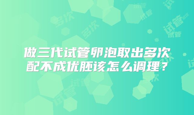 做三代试管卵泡取出多次配不成优胚该怎么调理？