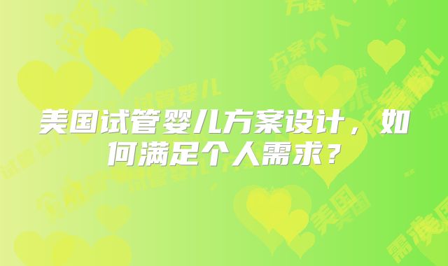 美国试管婴儿方案设计，如何满足个人需求？