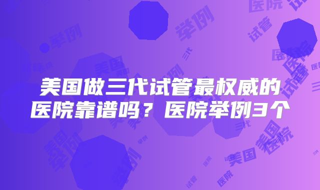 美国做三代试管最权威的医院靠谱吗？医院举例3个