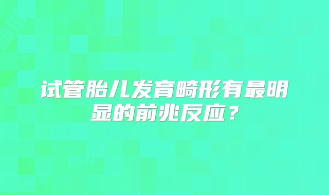 试管胎儿发育畸形有最明显的前兆反应？