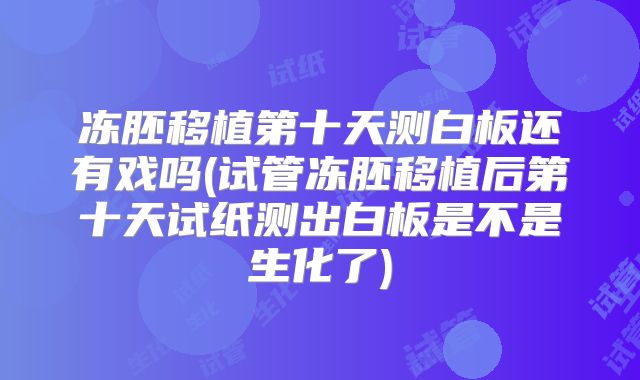 冻胚移植第十天测白板还有戏吗(试管冻胚移植后第十天试纸测出白板是不是生化了)