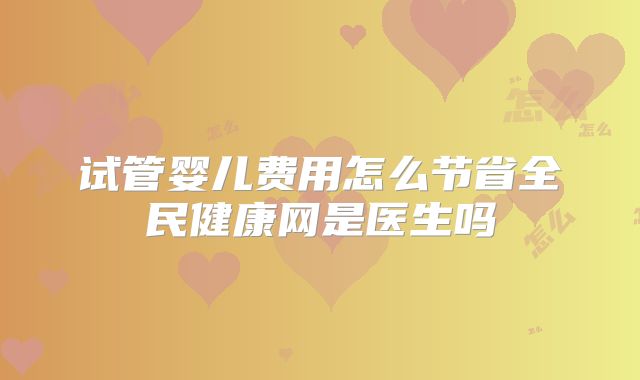 试管婴儿费用怎么节省全民健康网是医生吗