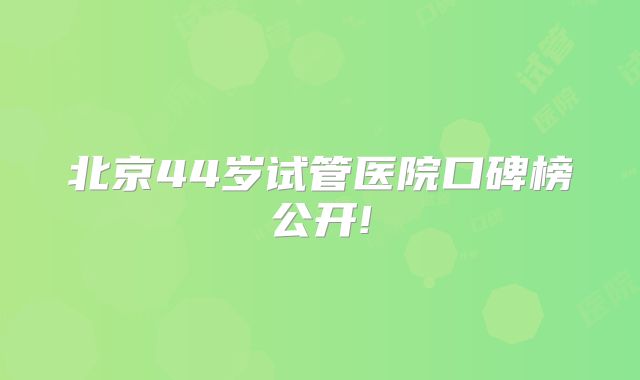 北京44岁试管医院口碑榜公开!