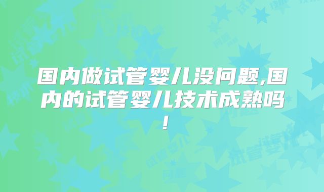 国内做试管婴儿没问题,国内的试管婴儿技术成熟吗！