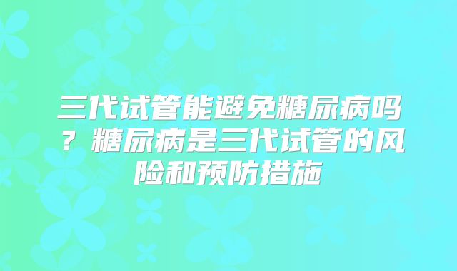 三代试管能避免糖尿病吗？糖尿病是三代试管的风险和预防措施