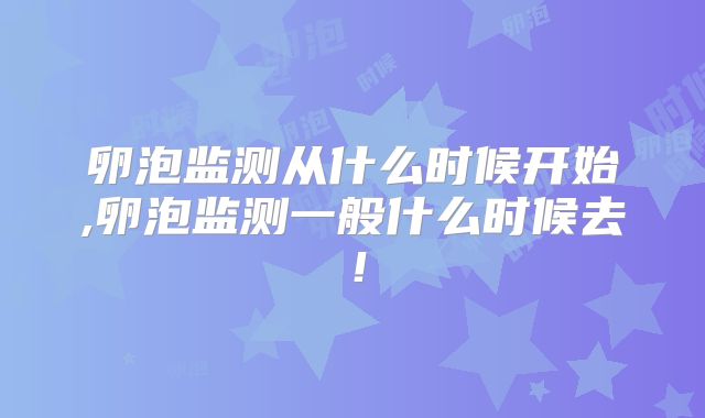 卵泡监测从什么时候开始,卵泡监测一般什么时候去！