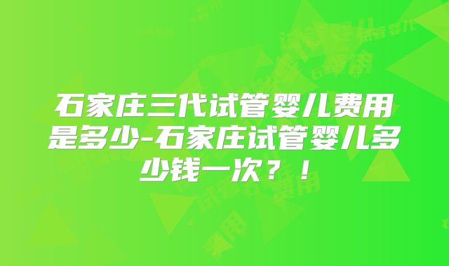 石家庄三代试管婴儿费用是多少-石家庄试管婴儿多少钱一次?!